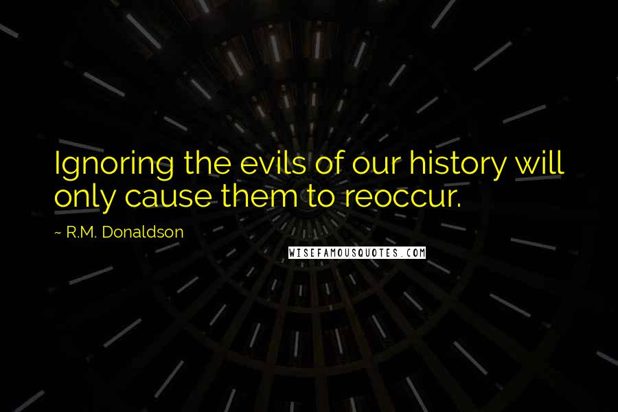 R.M. Donaldson Quotes: Ignoring the evils of our history will only cause them to reoccur.