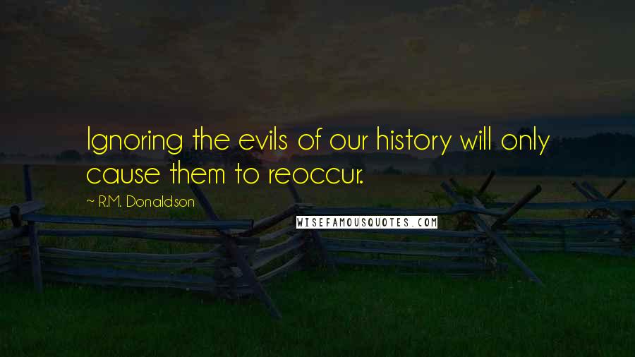 R.M. Donaldson Quotes: Ignoring the evils of our history will only cause them to reoccur.