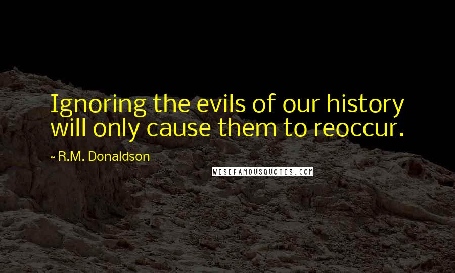 R.M. Donaldson Quotes: Ignoring the evils of our history will only cause them to reoccur.