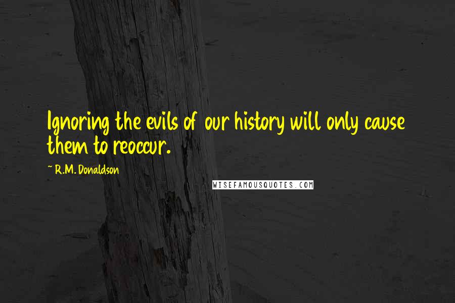 R.M. Donaldson Quotes: Ignoring the evils of our history will only cause them to reoccur.