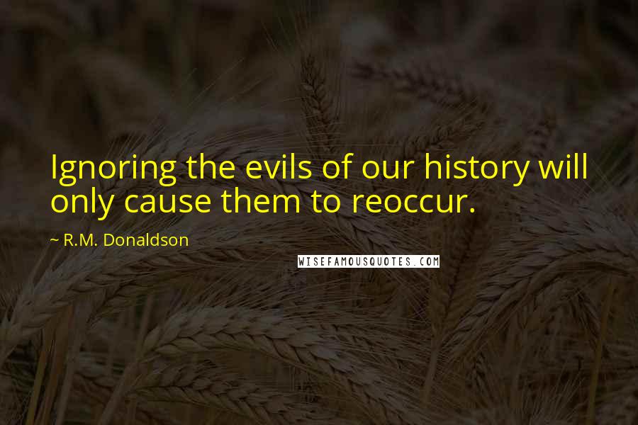 R.M. Donaldson Quotes: Ignoring the evils of our history will only cause them to reoccur.