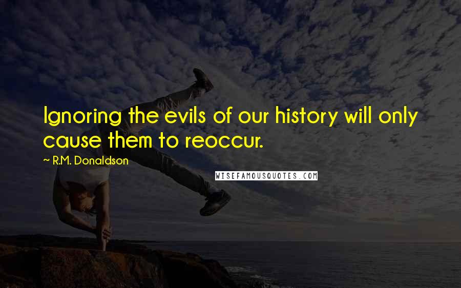 R.M. Donaldson Quotes: Ignoring the evils of our history will only cause them to reoccur.