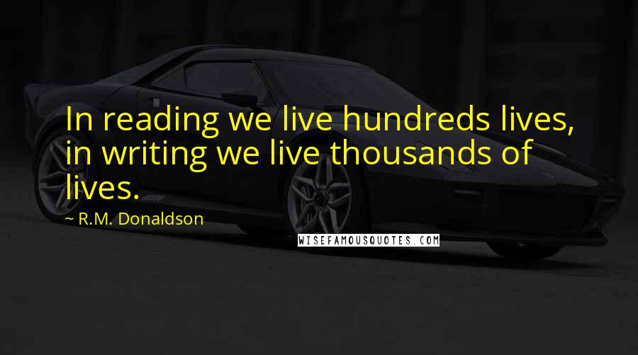 R.M. Donaldson Quotes: In reading we live hundreds lives, in writing we live thousands of lives.