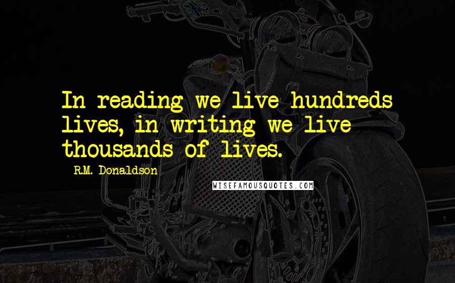 R.M. Donaldson Quotes: In reading we live hundreds lives, in writing we live thousands of lives.