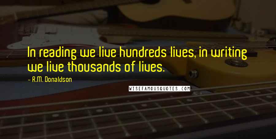 R.M. Donaldson Quotes: In reading we live hundreds lives, in writing we live thousands of lives.