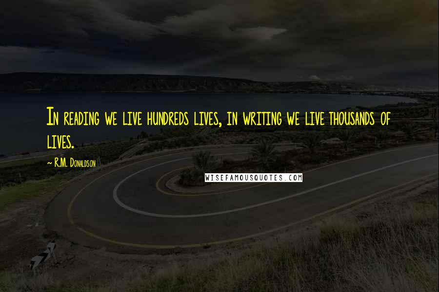 R.M. Donaldson Quotes: In reading we live hundreds lives, in writing we live thousands of lives.