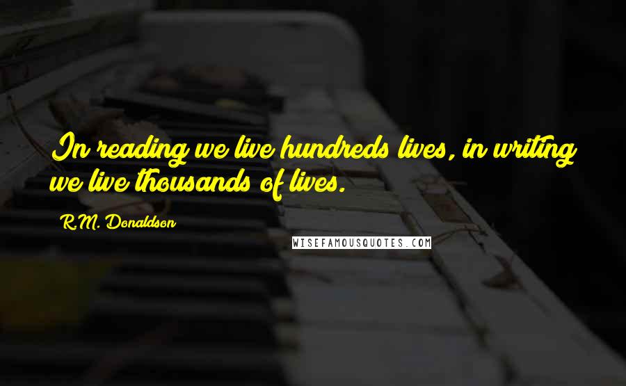 R.M. Donaldson Quotes: In reading we live hundreds lives, in writing we live thousands of lives.
