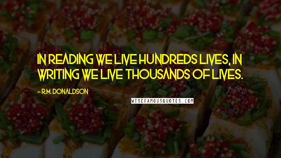 R.M. Donaldson Quotes: In reading we live hundreds lives, in writing we live thousands of lives.