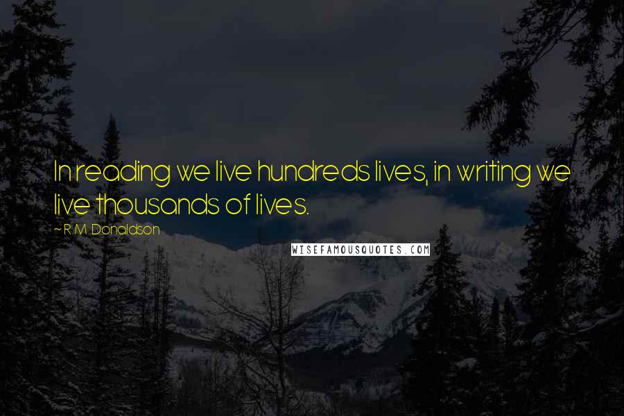 R.M. Donaldson Quotes: In reading we live hundreds lives, in writing we live thousands of lives.