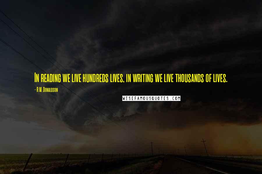 R.M. Donaldson Quotes: In reading we live hundreds lives, in writing we live thousands of lives.