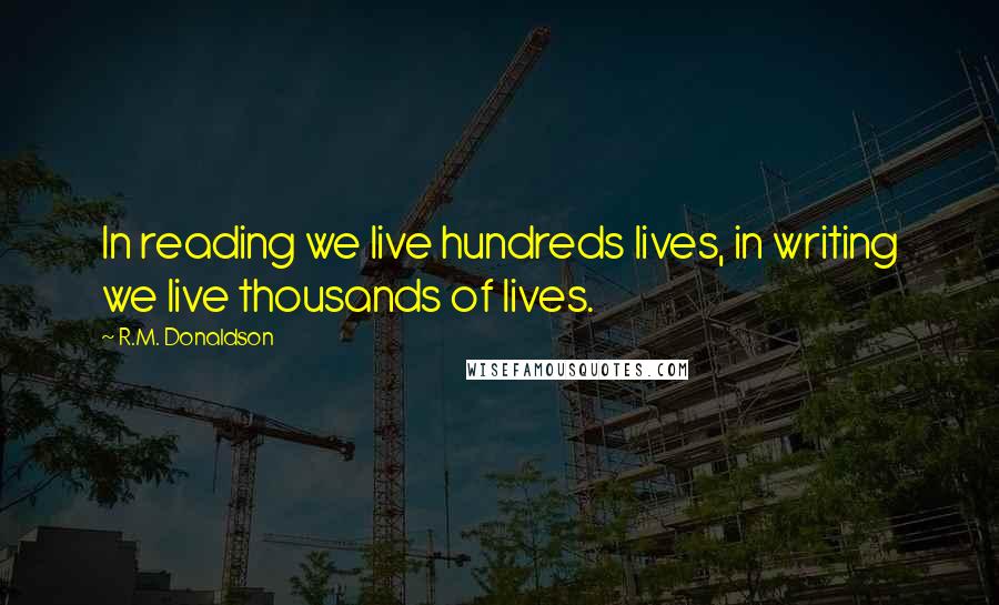 R.M. Donaldson Quotes: In reading we live hundreds lives, in writing we live thousands of lives.