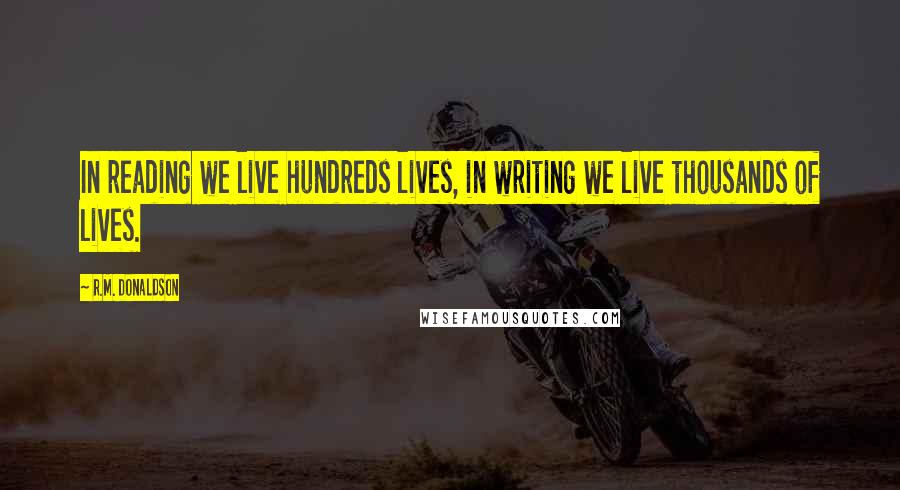 R.M. Donaldson Quotes: In reading we live hundreds lives, in writing we live thousands of lives.