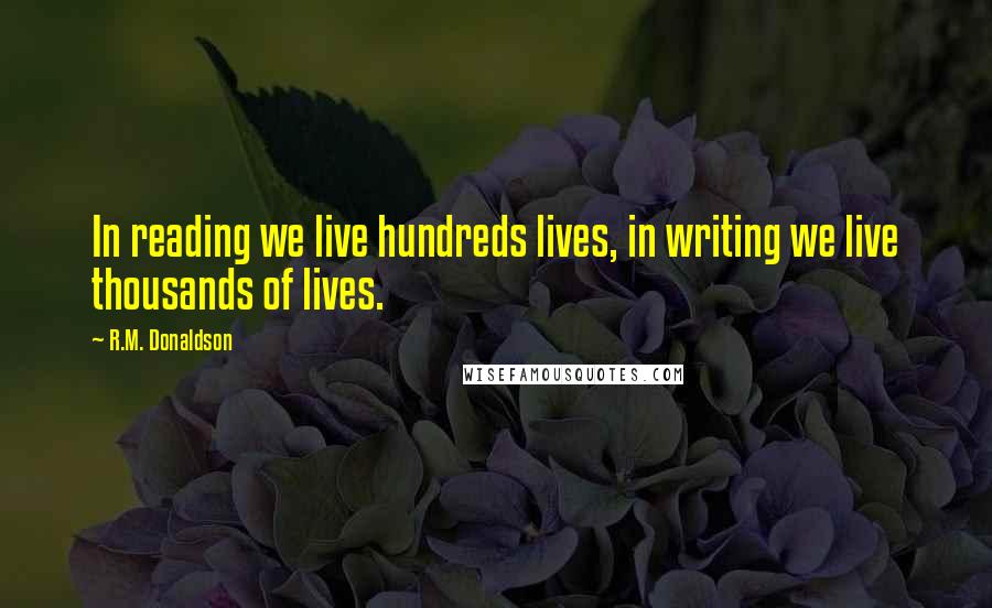 R.M. Donaldson Quotes: In reading we live hundreds lives, in writing we live thousands of lives.