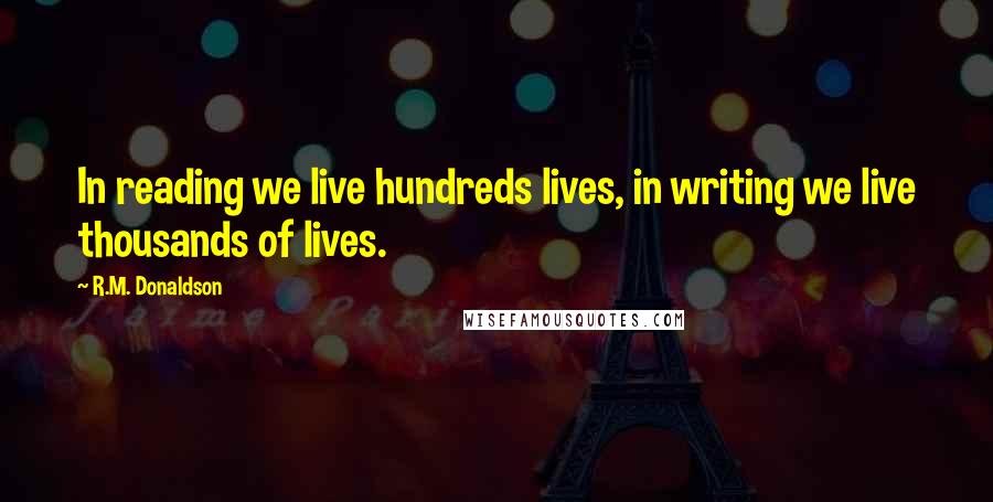 R.M. Donaldson Quotes: In reading we live hundreds lives, in writing we live thousands of lives.