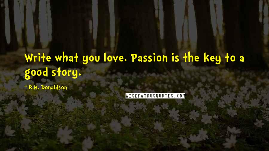 R.M. Donaldson Quotes: Write what you love. Passion is the key to a good story.