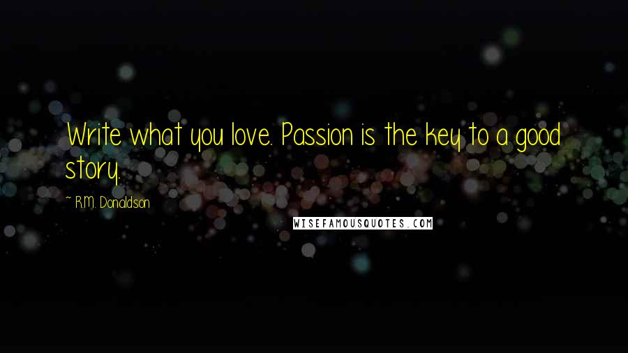 R.M. Donaldson Quotes: Write what you love. Passion is the key to a good story.