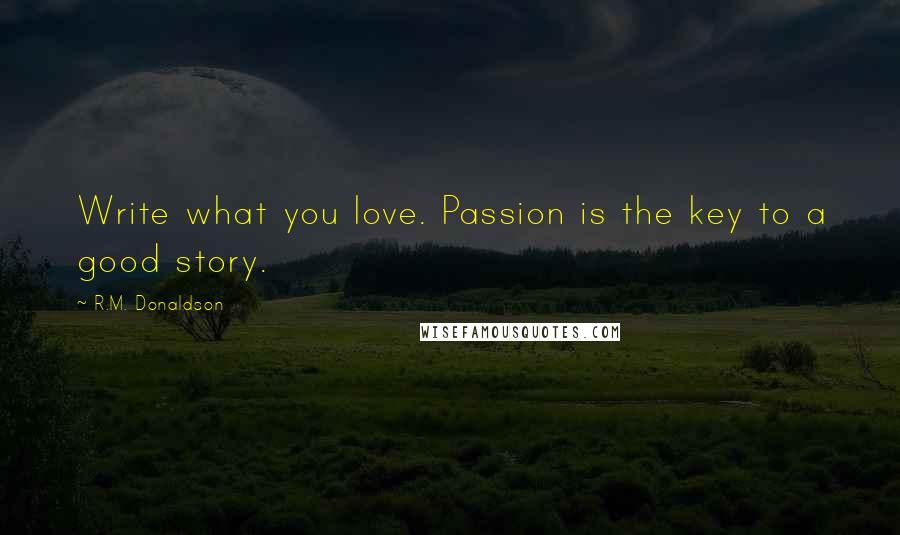 R.M. Donaldson Quotes: Write what you love. Passion is the key to a good story.