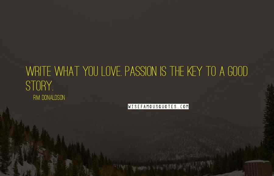 R.M. Donaldson Quotes: Write what you love. Passion is the key to a good story.