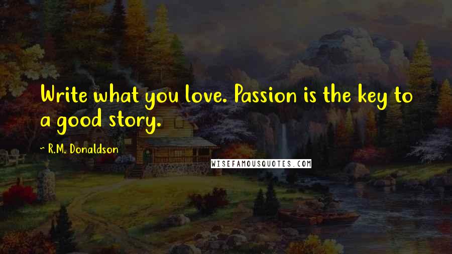 R.M. Donaldson Quotes: Write what you love. Passion is the key to a good story.