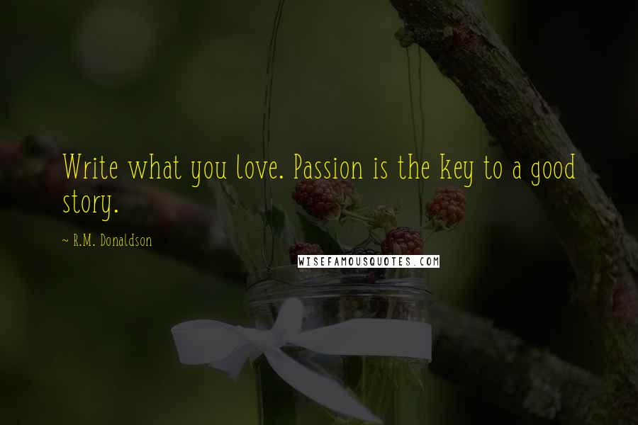 R.M. Donaldson Quotes: Write what you love. Passion is the key to a good story.