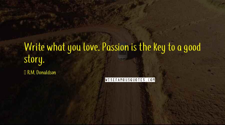 R.M. Donaldson Quotes: Write what you love. Passion is the key to a good story.