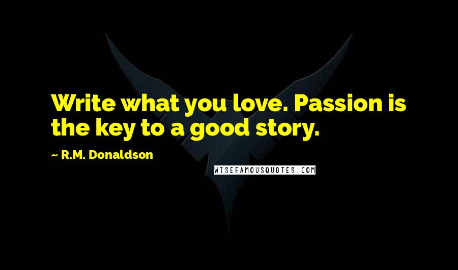 R.M. Donaldson Quotes: Write what you love. Passion is the key to a good story.