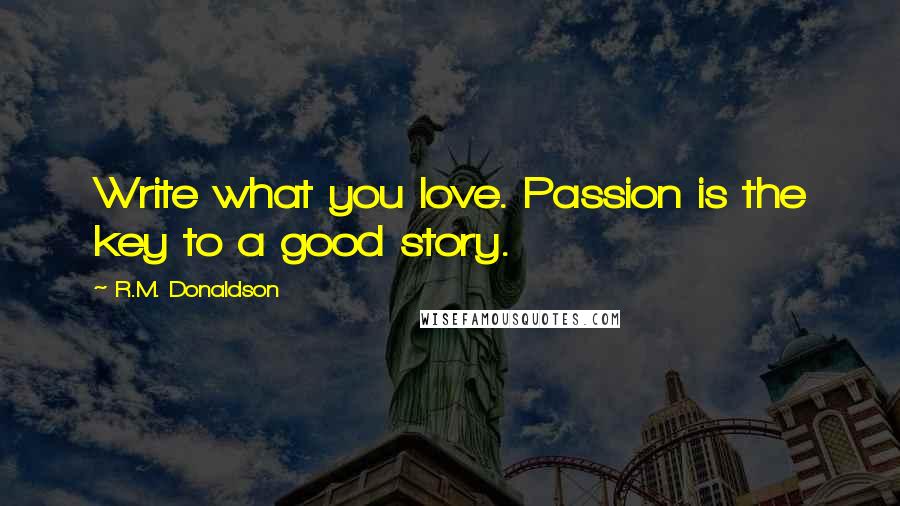 R.M. Donaldson Quotes: Write what you love. Passion is the key to a good story.
