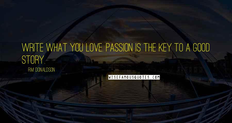 R.M. Donaldson Quotes: Write what you love. Passion is the key to a good story.