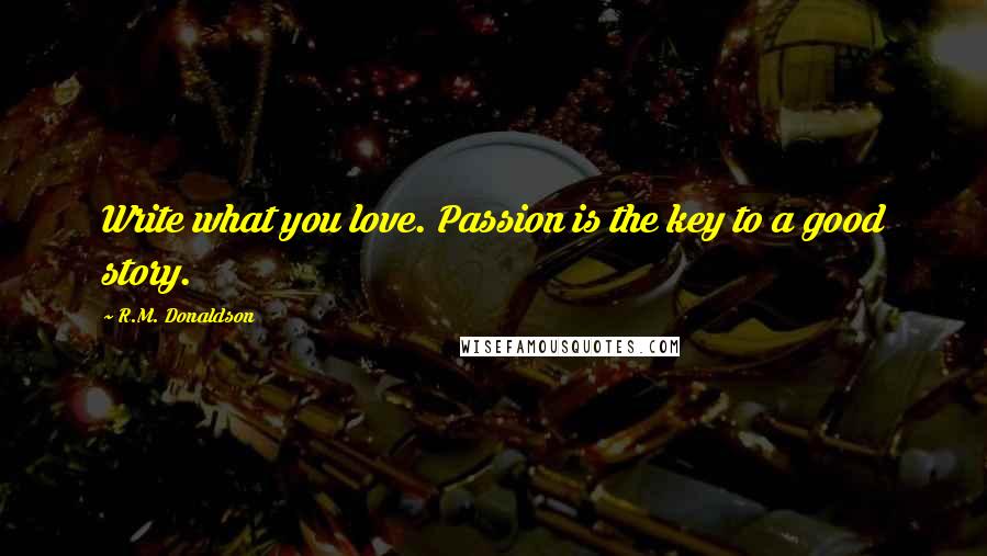 R.M. Donaldson Quotes: Write what you love. Passion is the key to a good story.