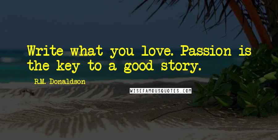 R.M. Donaldson Quotes: Write what you love. Passion is the key to a good story.