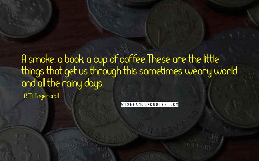 R.M. Engelhardt Quotes: A smoke, a book, a cup of coffee. These are the little things that get us through this sometimes weary world and all the rainy days.
