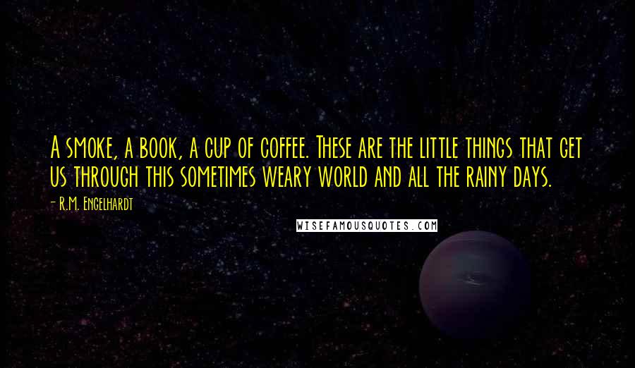 R.M. Engelhardt Quotes: A smoke, a book, a cup of coffee. These are the little things that get us through this sometimes weary world and all the rainy days.