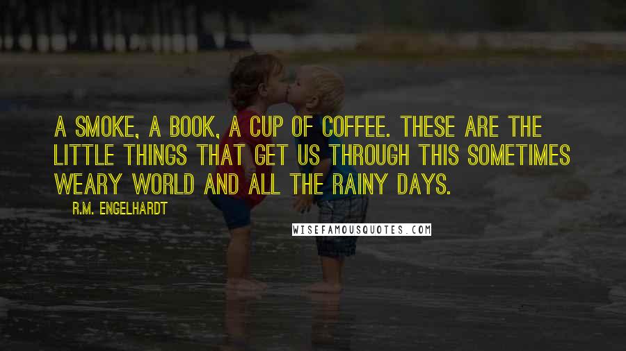 R.M. Engelhardt Quotes: A smoke, a book, a cup of coffee. These are the little things that get us through this sometimes weary world and all the rainy days.