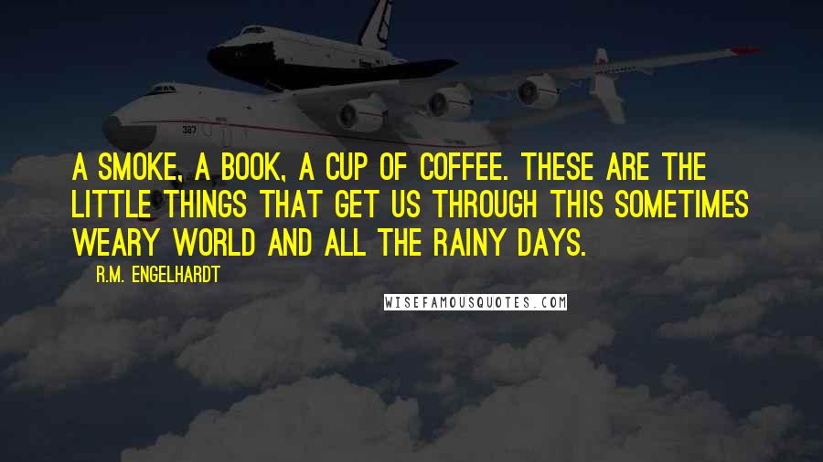 R.M. Engelhardt Quotes: A smoke, a book, a cup of coffee. These are the little things that get us through this sometimes weary world and all the rainy days.