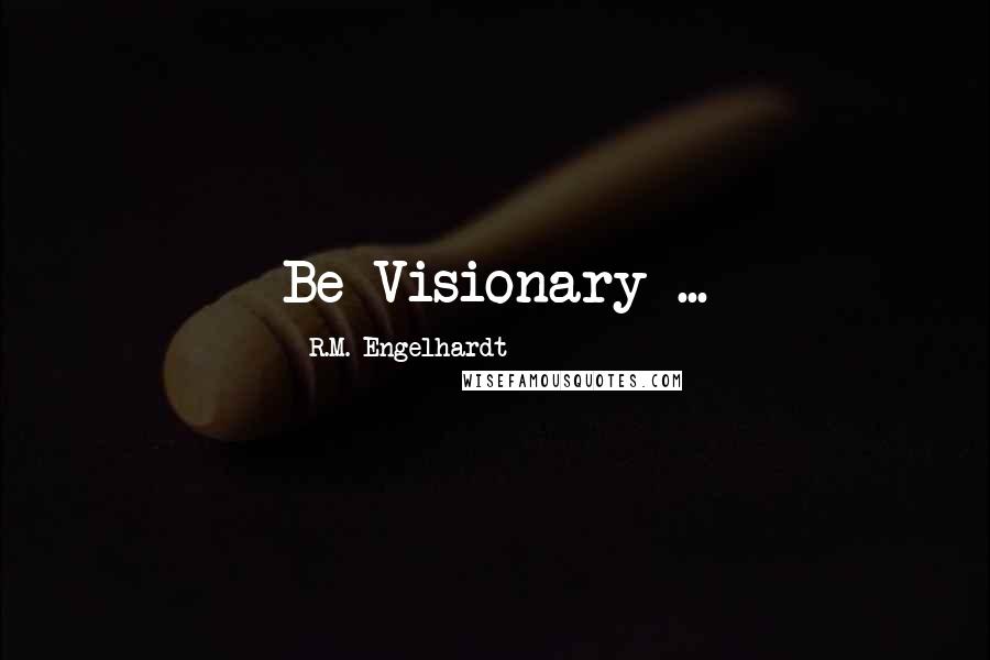 R.M. Engelhardt Quotes: Be Visionary ...