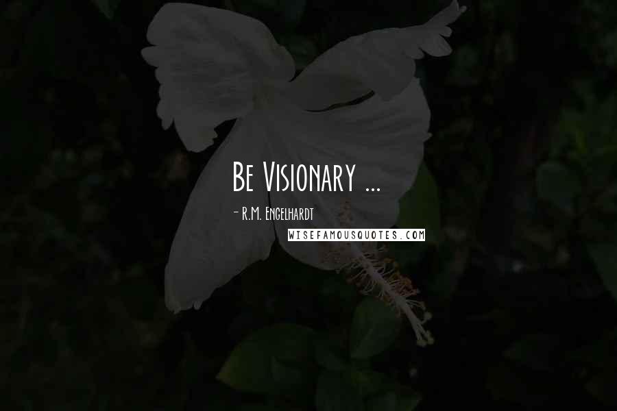 R.M. Engelhardt Quotes: Be Visionary ...