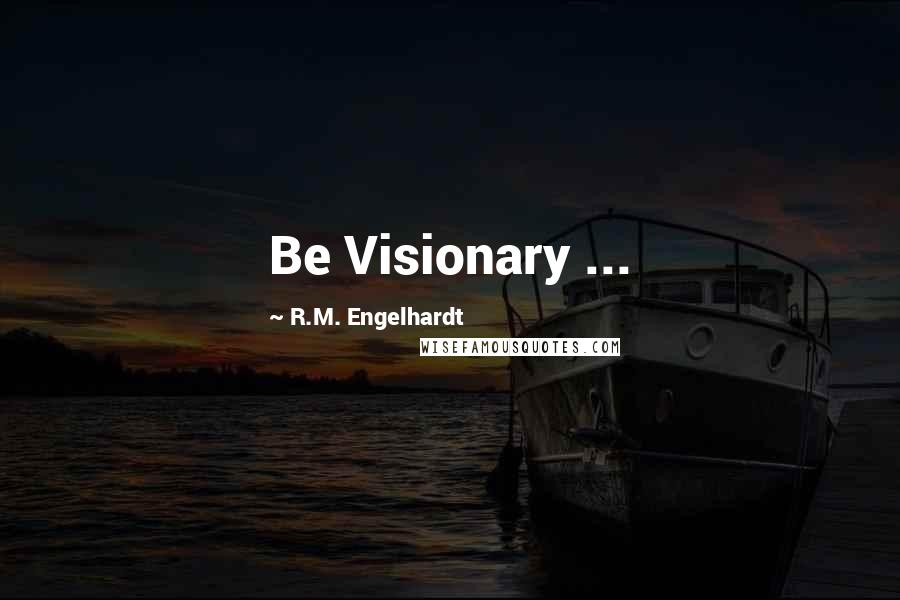 R.M. Engelhardt Quotes: Be Visionary ...