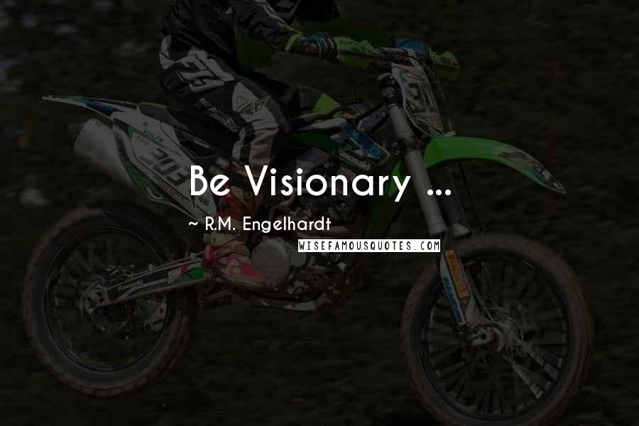 R.M. Engelhardt Quotes: Be Visionary ...