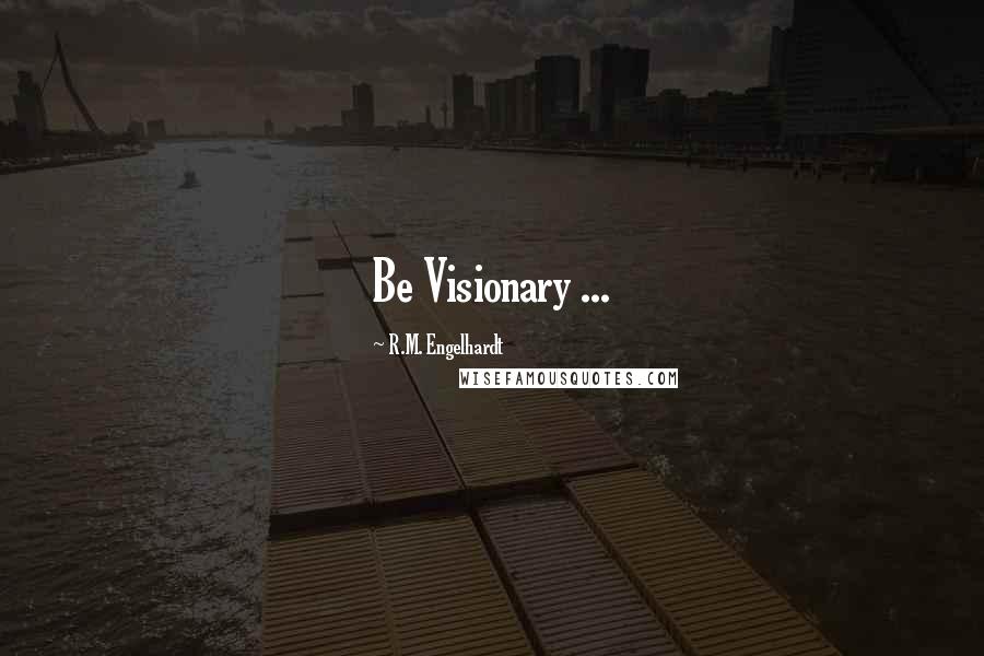 R.M. Engelhardt Quotes: Be Visionary ...