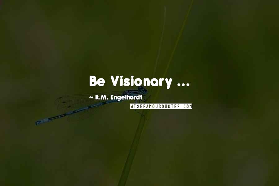 R.M. Engelhardt Quotes: Be Visionary ...