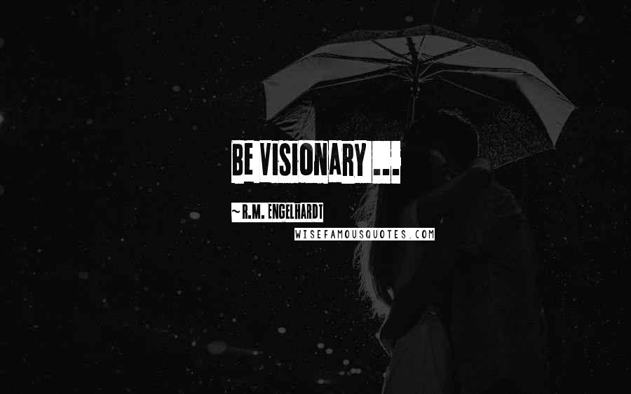 R.M. Engelhardt Quotes: Be Visionary ...