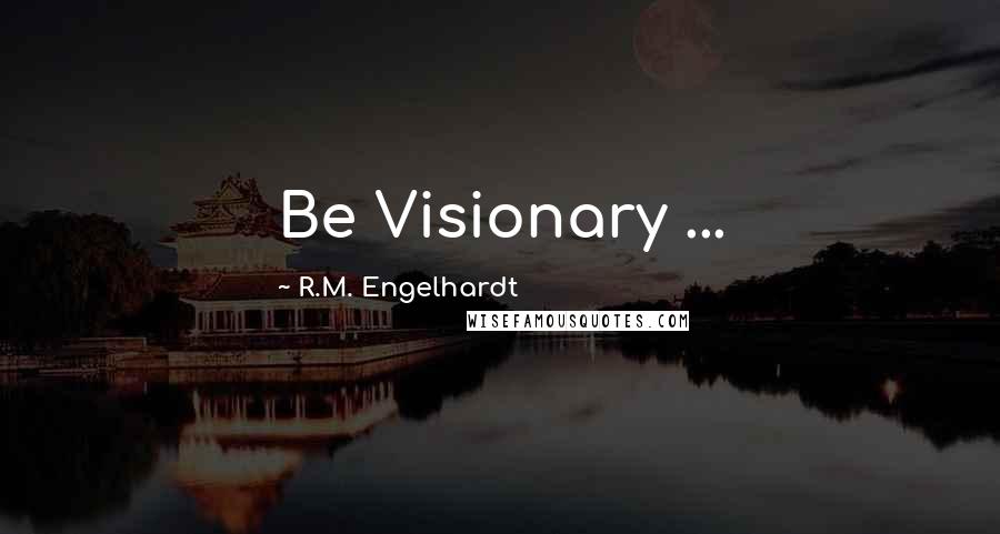 R.M. Engelhardt Quotes: Be Visionary ...