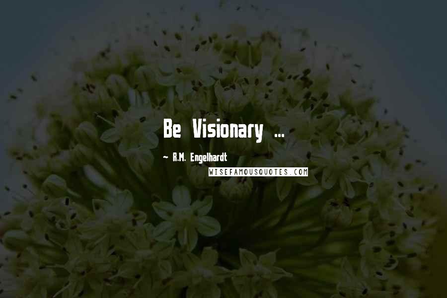 R.M. Engelhardt Quotes: Be Visionary ...