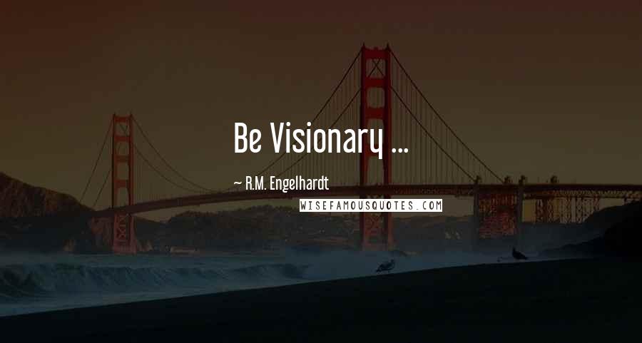 R.M. Engelhardt Quotes: Be Visionary ...