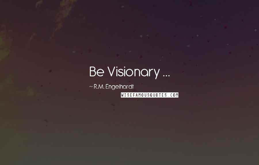 R.M. Engelhardt Quotes: Be Visionary ...