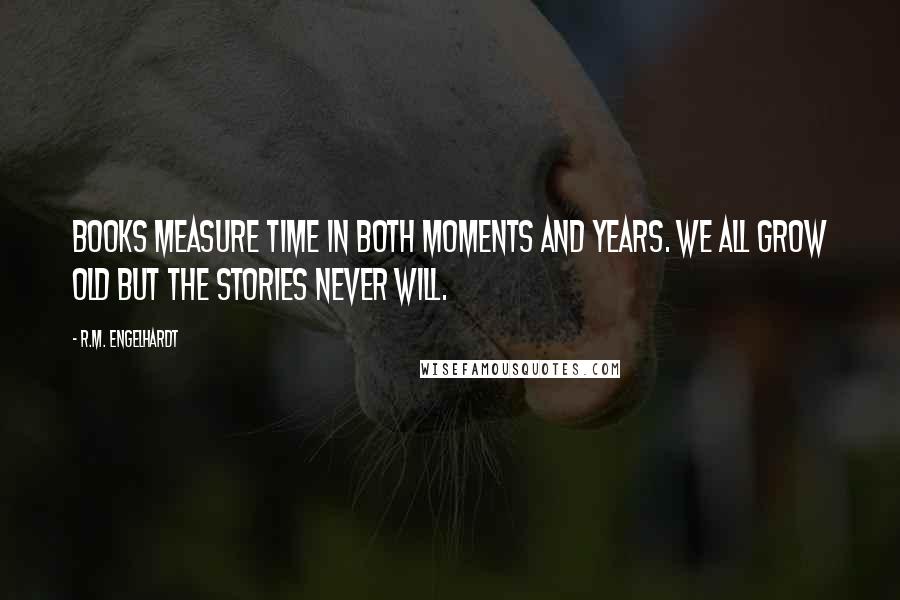 R.M. Engelhardt Quotes: Books measure time in both moments and years. We all grow old but the stories never will.