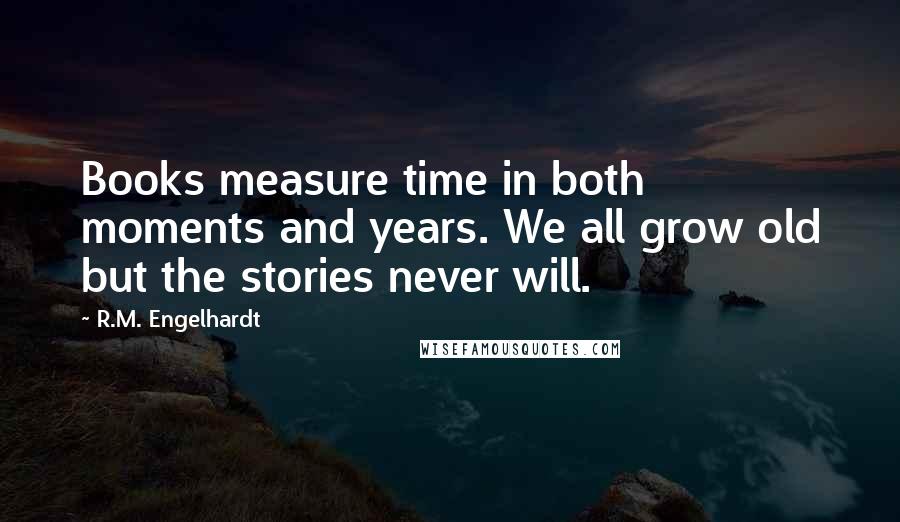 R.M. Engelhardt Quotes: Books measure time in both moments and years. We all grow old but the stories never will.