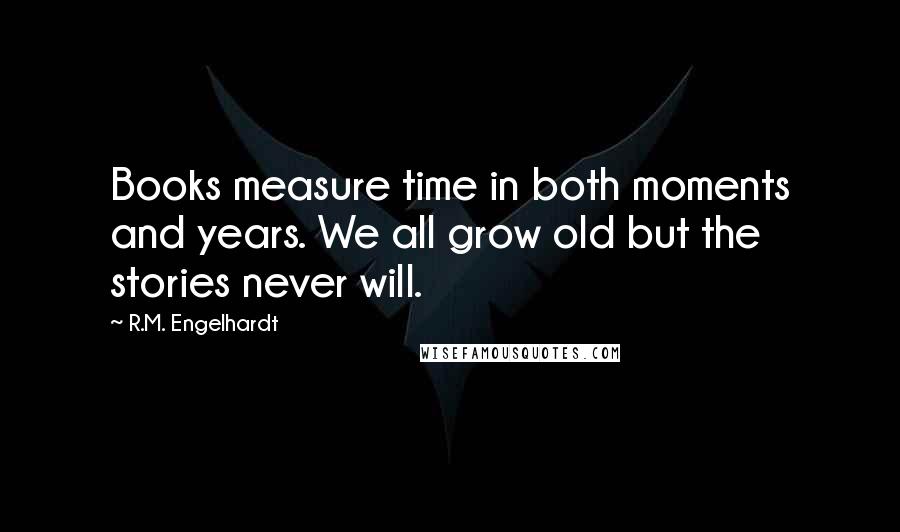 R.M. Engelhardt Quotes: Books measure time in both moments and years. We all grow old but the stories never will.