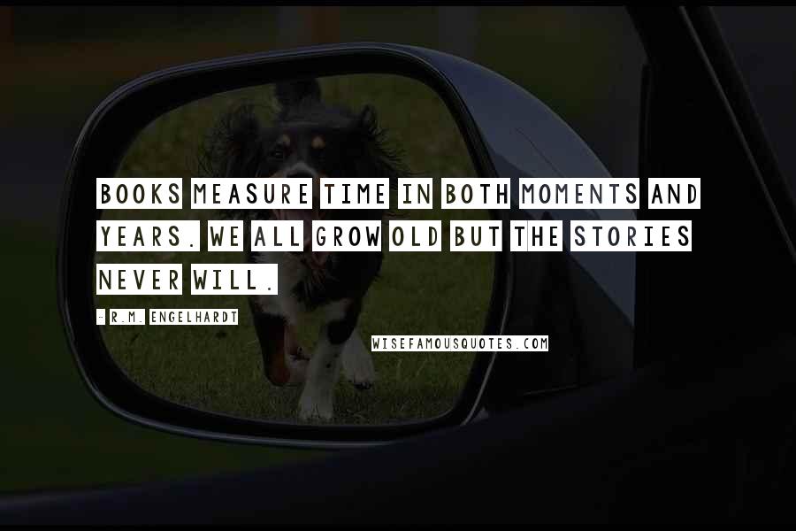 R.M. Engelhardt Quotes: Books measure time in both moments and years. We all grow old but the stories never will.