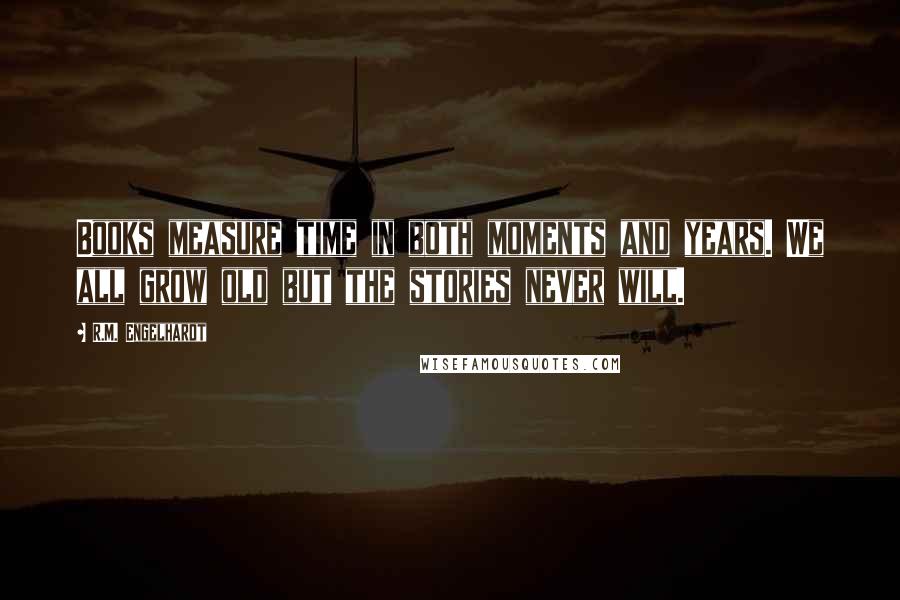 R.M. Engelhardt Quotes: Books measure time in both moments and years. We all grow old but the stories never will.